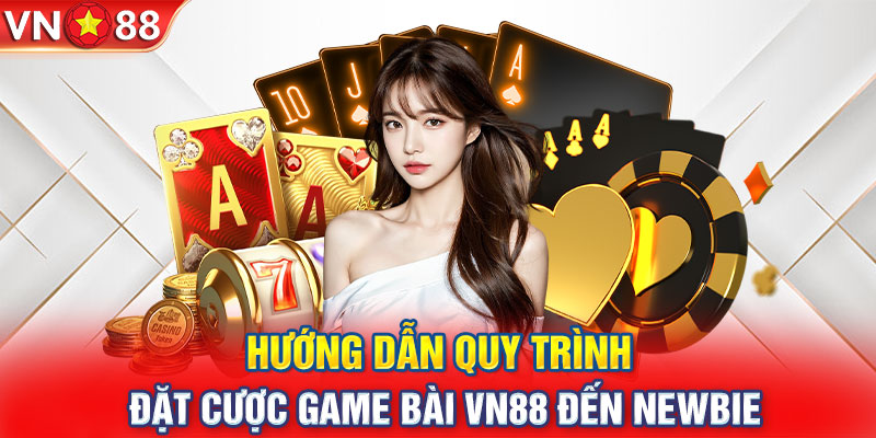 Hướng dẫn quy trình đặt cược game bài VN88 đến newbie